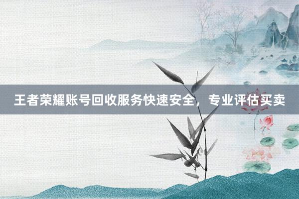 王者荣耀账号回收服务快速安全，专业评估买卖